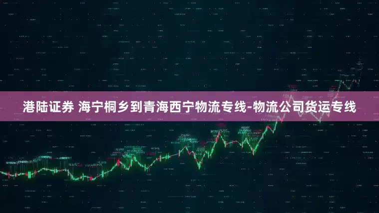 港陆证券 海宁桐乡到青海西宁物流专线-物流公司货运专线