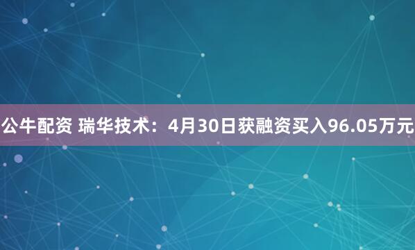 公牛配资 瑞华技术：4月30日获融资买入96.05万元