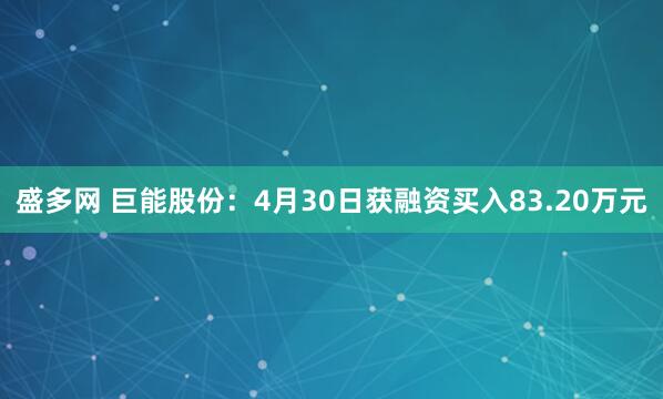 盛多网 巨能股份：4月30日获融资买入83.20万元