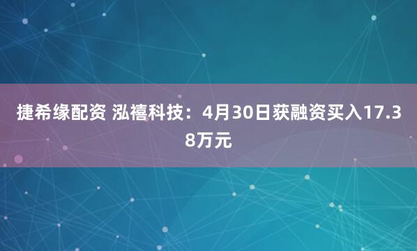 捷希缘配资 泓禧科技：4月30日获融资买入17.38万元