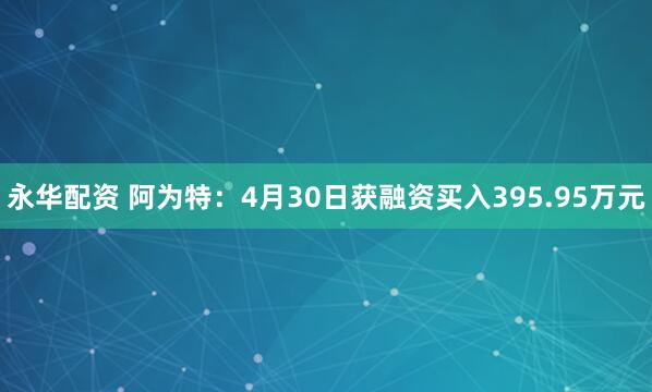 永华配资 阿为特：4月30日获融资买入395.95万元