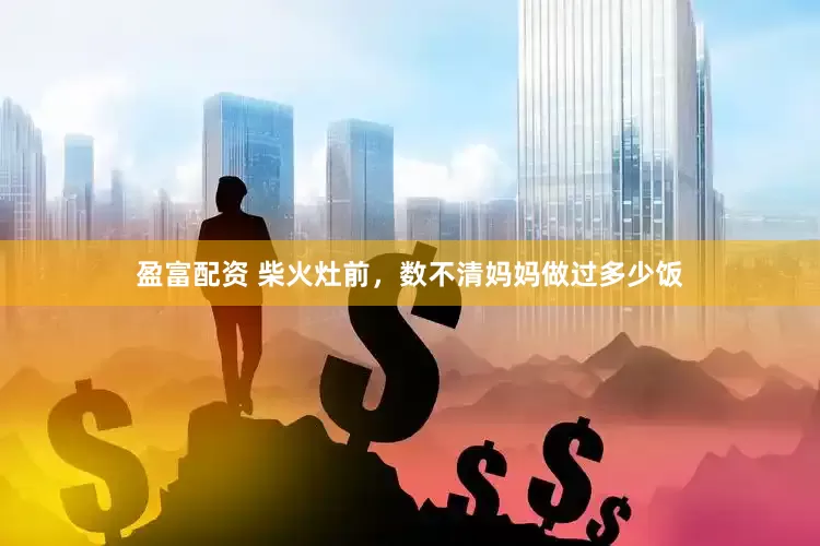 盈富配资 柴火灶前，数不清妈妈做过多少饭