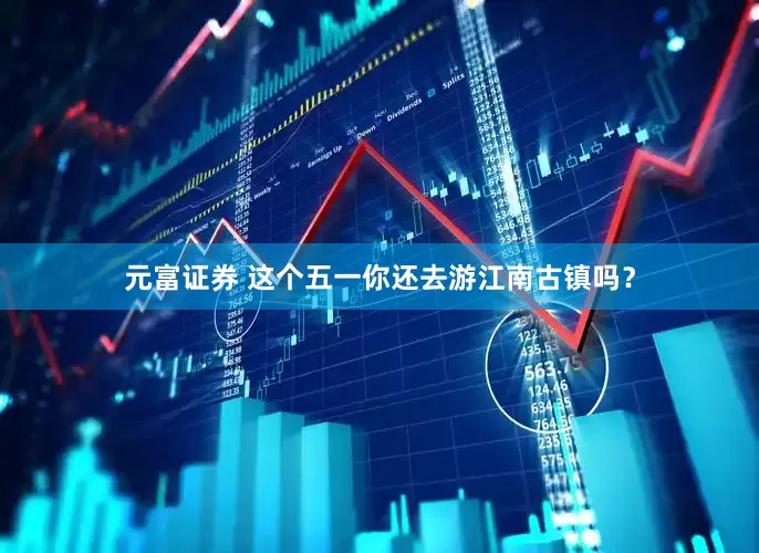 元富证券 这个五一你还去游江南古镇吗？
