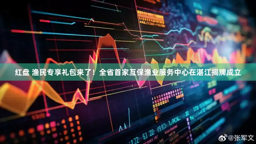 红盘 渔民专享礼包来了！全省首家互保渔业服务中心在湛江揭牌成立