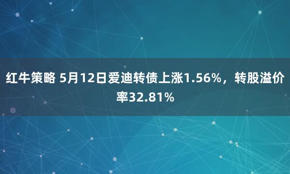 红牛策略 5月12日爱迪转债上涨1.56%，转股溢价率32.81%