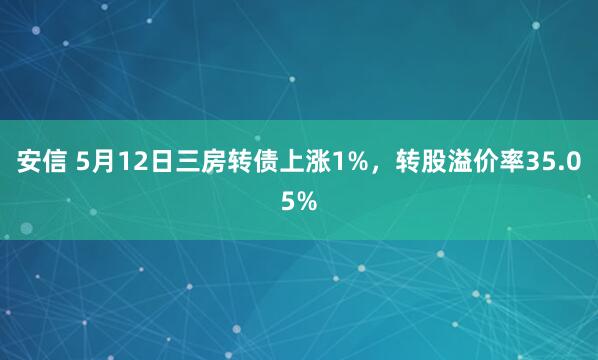 安信 5月12日三房转债上涨1%，转股溢价率35.05%