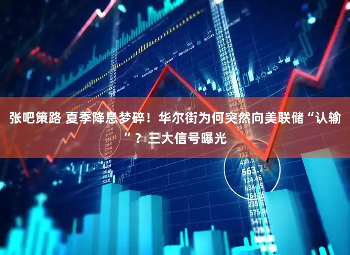 张吧策路 夏季降息梦碎！华尔街为何突然向美联储“认输”？三大信号曝光