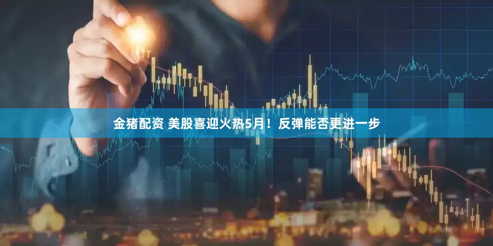 金猪配资 美股喜迎火热5月！反弹能否更进一步