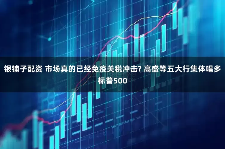 银铺子配资 市场真的已经免疫关税冲击? 高盛等五大行集体唱多标普500