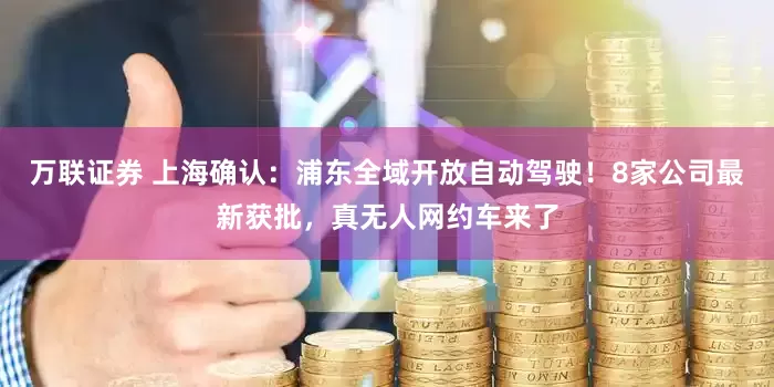 万联证券 上海确认：浦东全域开放自动驾驶！8家公司最新获批，真无人网约车来了