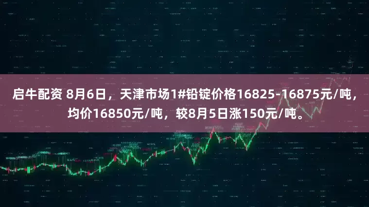 启牛配资 8月6日，天津市场1#铅锭价格16825-16875元/吨，均价16850元/吨，较8月5日涨150元/吨。