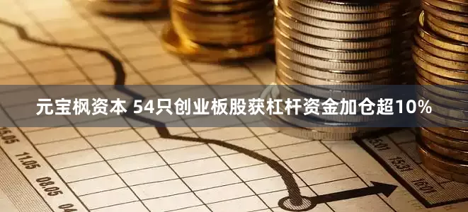 元宝枫资本 54只创业板股获杠杆资金加仓超10%