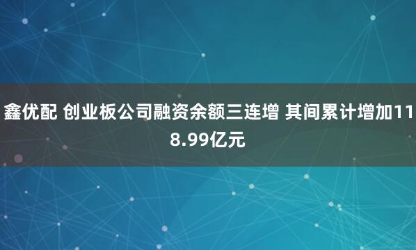 鑫优配 创业板公司融资余额三连增 其间累计增加118.99亿元