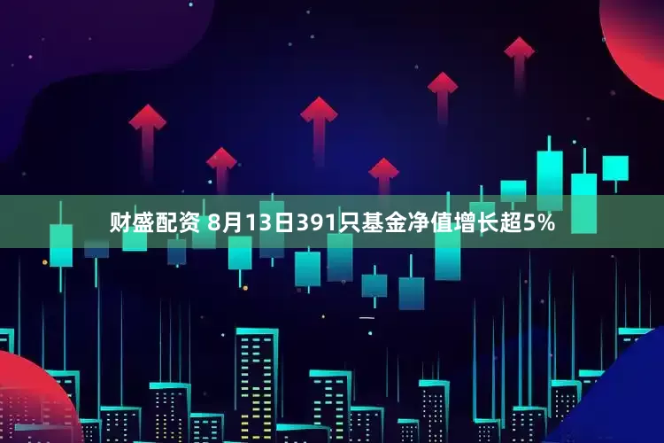 财盛配资 8月13日391只基金净值增长超5%