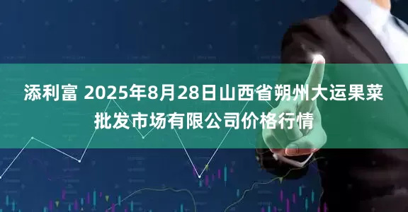 添利富 2025年8月28日山西省朔州大运果菜批发市场有限公司价格行情