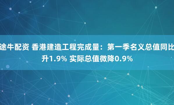途牛配资 香港建造工程完成量：第一季名义总值同比升1.9% 实际总值微降0.9%