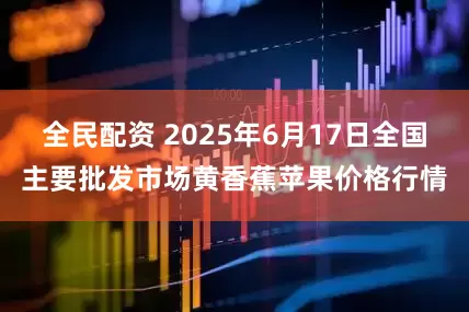 全民配资 2025年6月17日全国主要批发市场黄香蕉苹果价格行情