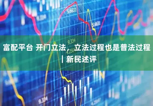 富配平台 开门立法，立法过程也是普法过程 ｜新民述评