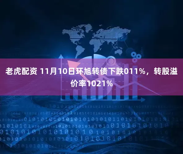 老虎配资 11月10日环旭转债下跌011%，转股溢价率1021%