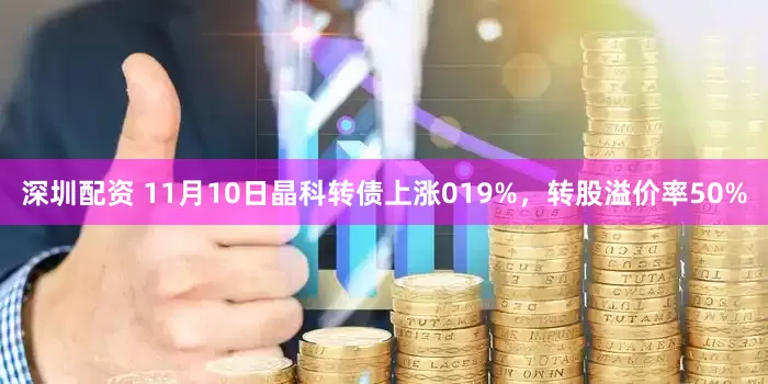 深圳配资 11月10日晶科转债上涨019%，转股溢价率50%