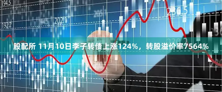 股配所 11月10日李子转债上涨124%，转股溢价率7564%