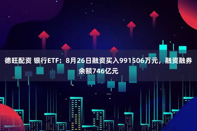 德旺配资 银行ETF：8月26日融资买入991506万元，融资融券余额746亿元