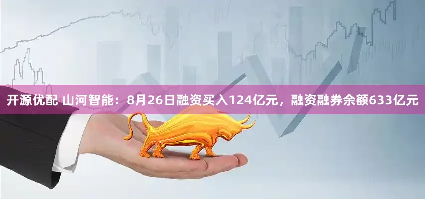 开源优配 山河智能：8月26日融资买入124亿元，融资融券余额633亿元