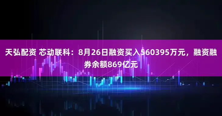 天弘配资 芯动联科：8月26日融资买入560395万元，融资融券余额869亿元