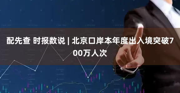配先查 时报数说 | 北京口岸本年度出入境突破700万人次